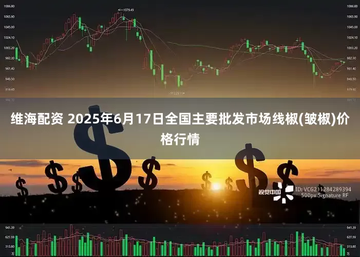 维海配资 2025年6月17日全国主要批发市场线椒(皱椒)价格行情