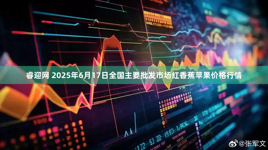 睿迎网 2025年6月17日全国主要批发市场红香蕉苹果价格行情