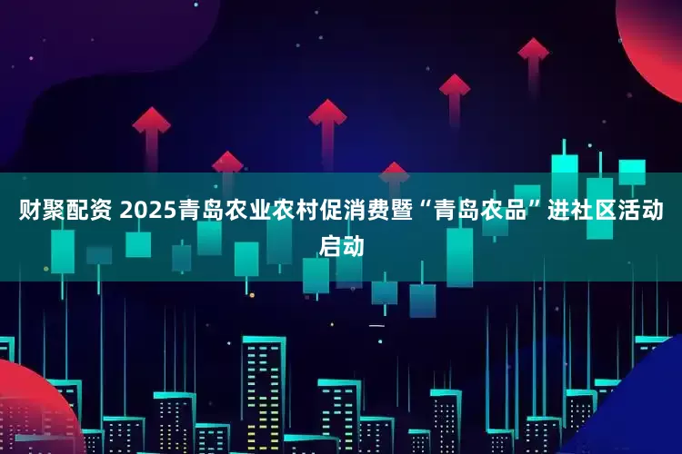 财聚配资 2025青岛农业农村促消费暨“青岛农品”进社区活动启动