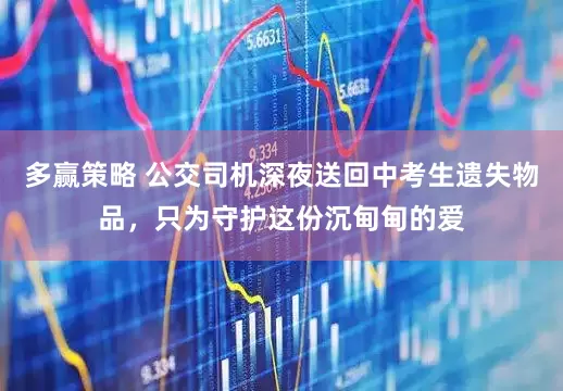 多赢策略 公交司机深夜送回中考生遗失物品，只为守护这份沉甸甸的爱