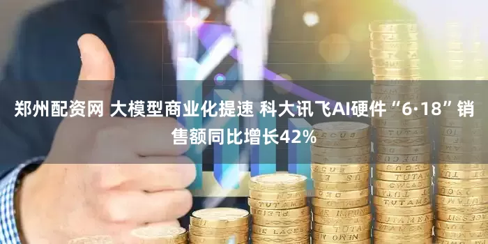 郑州配资网 大模型商业化提速 科大讯飞AI硬件“6·18”销售额同比增长42%
