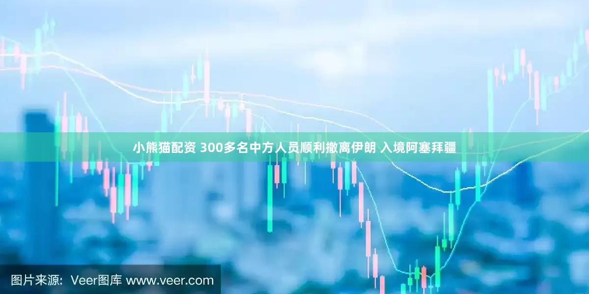 小熊猫配资 300多名中方人员顺利撤离伊朗 入境阿塞拜疆