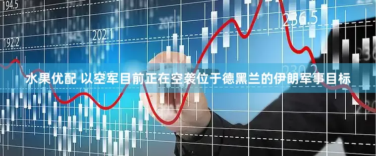 水果优配 以空军目前正在空袭位于德黑兰的伊朗军事目标