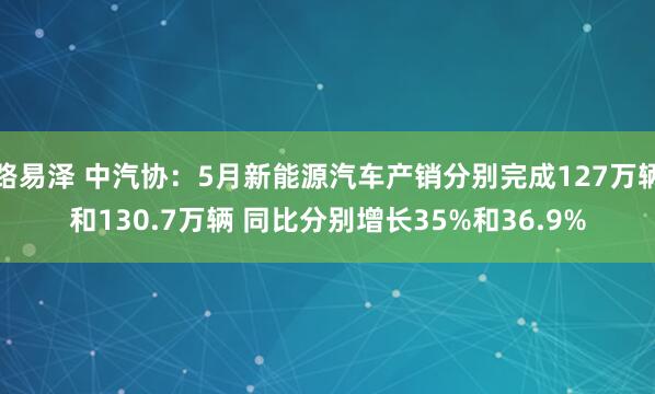 路易泽 中汽协：5月新能源汽车产销分别完成127万辆和130.7万辆 同比分别增长35%和36.9%