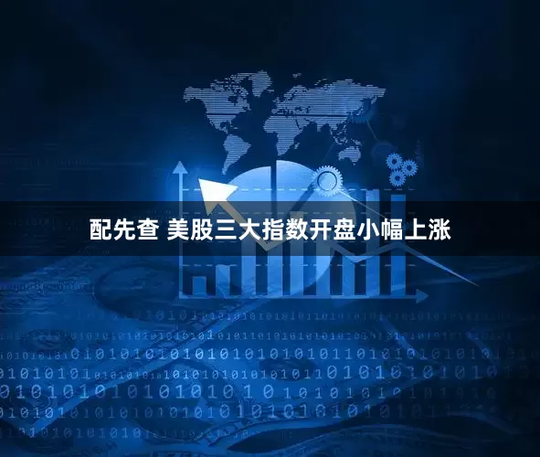 配先查 美股三大指数开盘小幅上涨