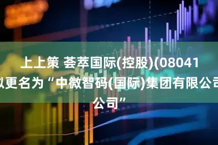上上策 荟萃国际(控股)(08041)拟更名为“中微智码(国际)集团有限公司”