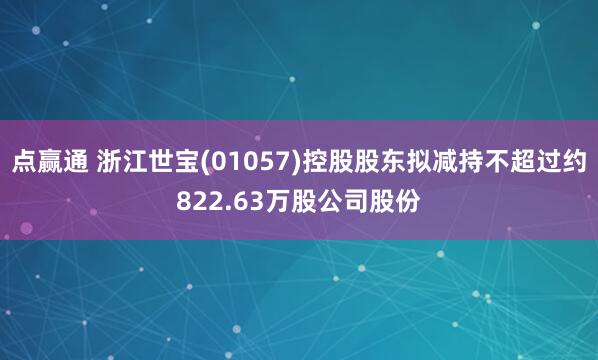 点赢通 浙江世宝(01057)控股股东拟减持不超过约822.63万股公司股份