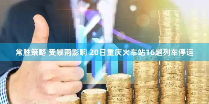 常胜策略 受暴雨影响 20日重庆火车站16趟列车停运