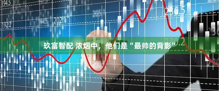 玖富智配 浓烟中，他们是“最帅的背影”