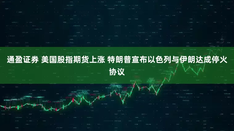 通盈证券 美国股指期货上涨 特朗普宣布以色列与伊朗达成停火协议