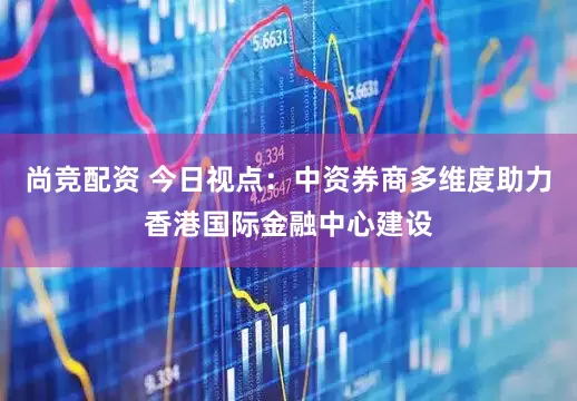 尚竞配资 今日视点：中资券商多维度助力香港国际金融中心建设