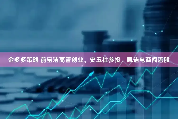 金多多策略 前宝洁高管创业、史玉柱参投，凯诘电商闯港股