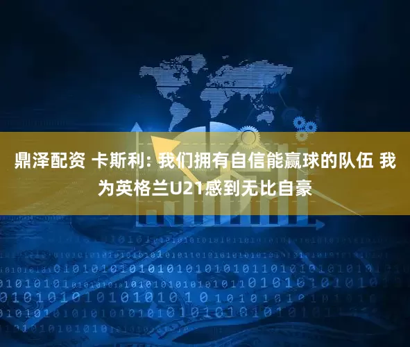 鼎泽配资 卡斯利: 我们拥有自信能赢球的队伍 我为英格兰U21感到无比自豪