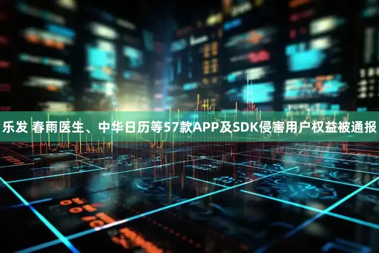 乐发 春雨医生、中华日历等57款APP及SDK侵害用户权益被通报