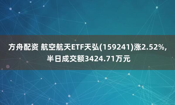 方舟配资 航空航天ETF天弘(159241)涨2.52%, 半日成交额3424.71万元