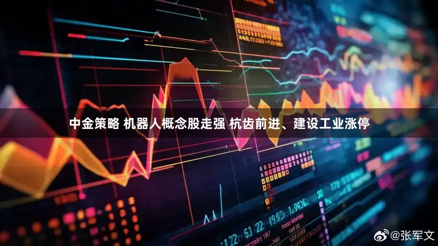 中金策略 机器人概念股走强 杭齿前进、建设工业涨停