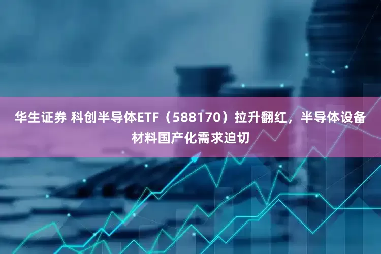 华生证券 科创半导体ETF（588170）拉升翻红，半导体设备材料国产化需求迫切