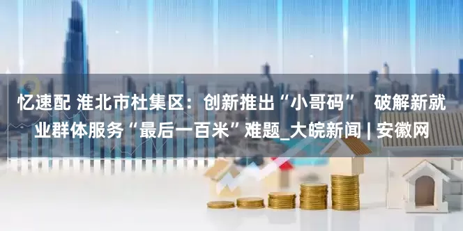忆速配 淮北市杜集区：创新推出“小哥码”   破解新就业群体服务“最后一百米”难题_大皖新闻 | 安徽网