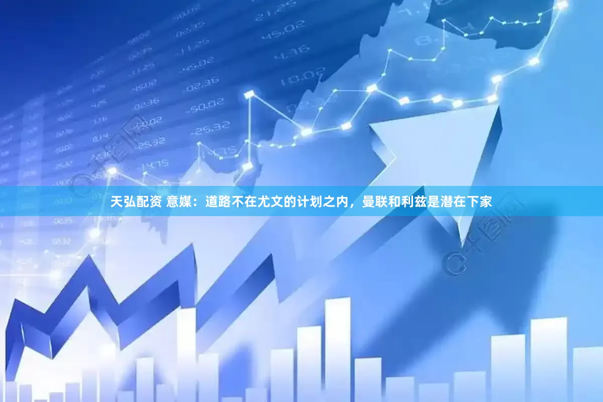 天弘配资 意媒：道路不在尤文的计划之内，曼联和利兹是潜在下家