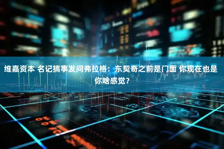 维嘉资本 名记搞事发问弗拉格：东契奇之前是门面 你现在也是 你啥感觉？