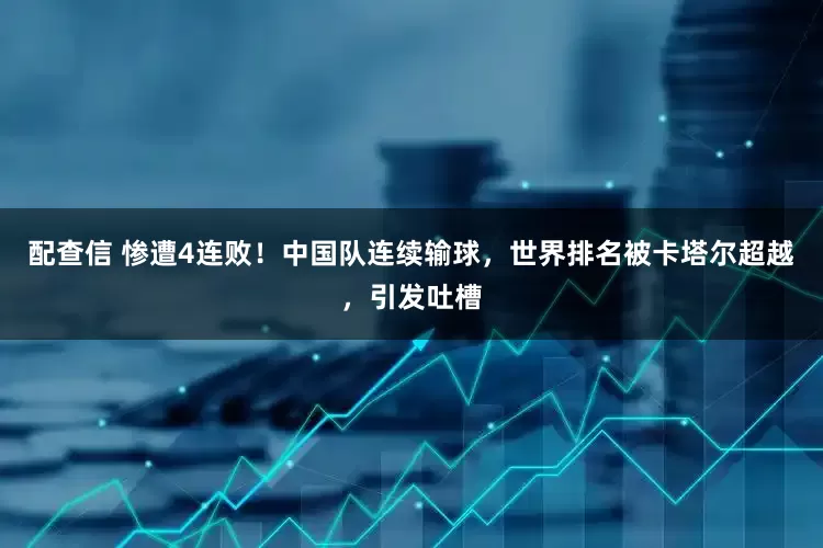 配查信 惨遭4连败！中国队连续输球，世界排名被卡塔尔超越，引发吐槽