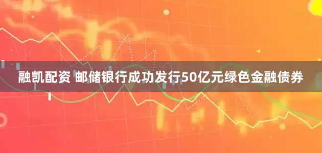融凯配资 邮储银行成功发行50亿元绿色金融债券