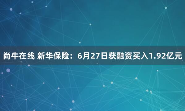 尚牛在线 新华保险：6月27日获融资买入1.92亿元