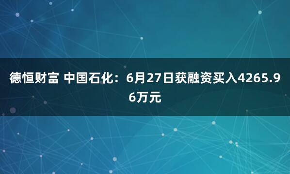 德恒财富 中国石化：6月27日获融资买入4265.96万元