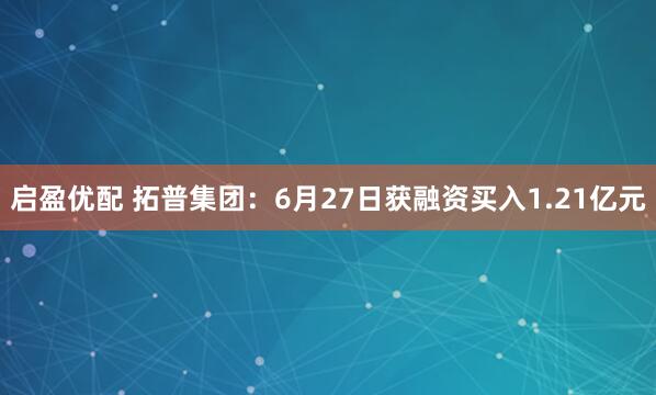 启盈优配 拓普集团：6月27日获融资买入1.21亿元