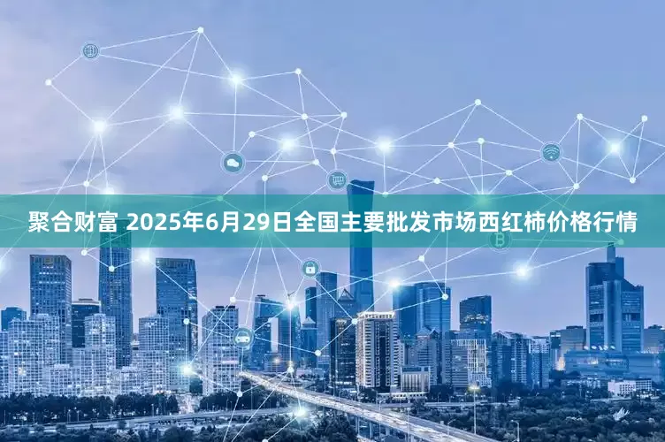 聚合财富 2025年6月29日全国主要批发市场西红柿价格行情