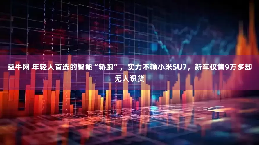 益牛网 年轻人首选的智能“轿跑”，实力不输小米SU7，新车仅售9万多却无人识货