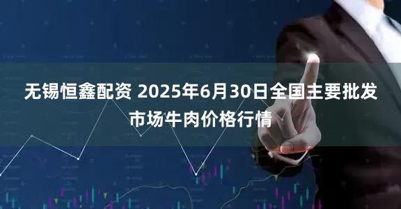 无锡恒鑫配资 2025年6月30日全国主要批发市场牛肉价格行情
