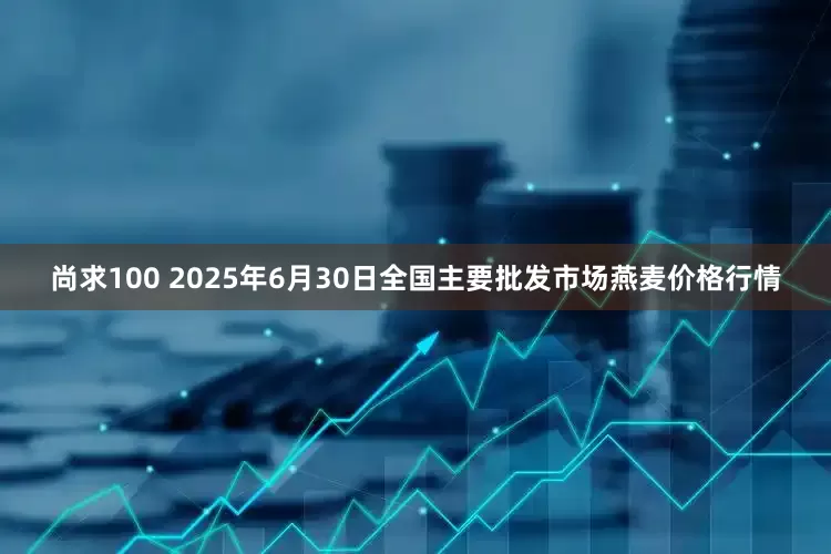 尚求100 2025年6月30日全国主要批发市场燕麦价格行情