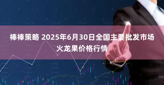 棒棒策略 2025年6月30日全国主要批发市场火龙果价格行情