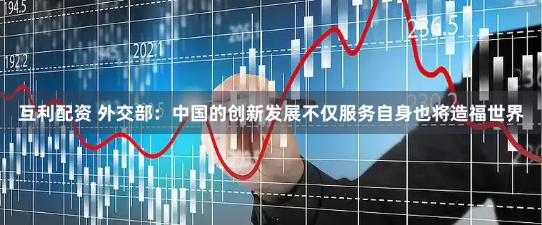 互利配资 外交部：中国的创新发展不仅服务自身也将造福世界
