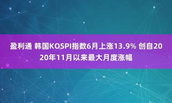 盈利通 韩国KOSPI指数6月上涨13.9% 创自2020年11月以来最大月度涨幅