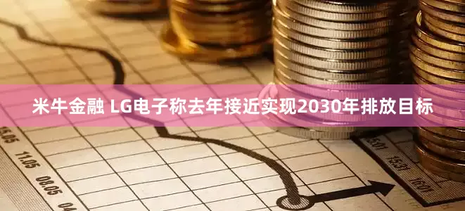 米牛金融 LG电子称去年接近实现2030年排放目标