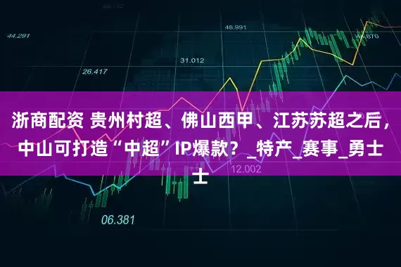 浙商配资 贵州村超、佛山西甲、江苏苏超之后，中山可打造“中超”IP爆款？_特产_赛事_勇士