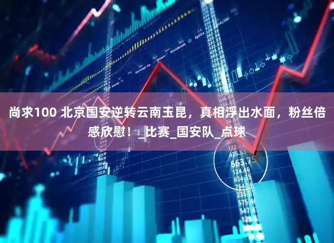 尚求100 北京国安逆转云南玉昆，真相浮出水面，粉丝倍感欣慰！_比赛_国安队_点球