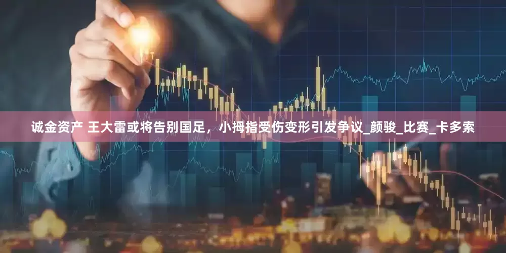 诚金资产 王大雷或将告别国足，小拇指受伤变形引发争议_颜骏_比赛_卡多索