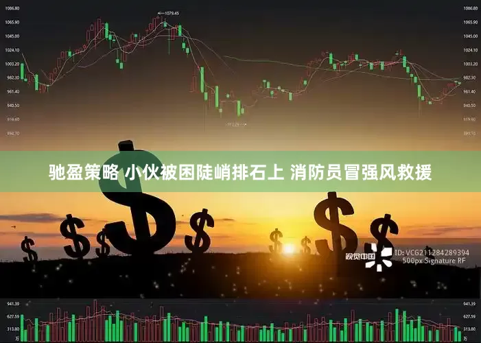 驰盈策略 小伙被困陡峭排石上 消防员冒强风救援