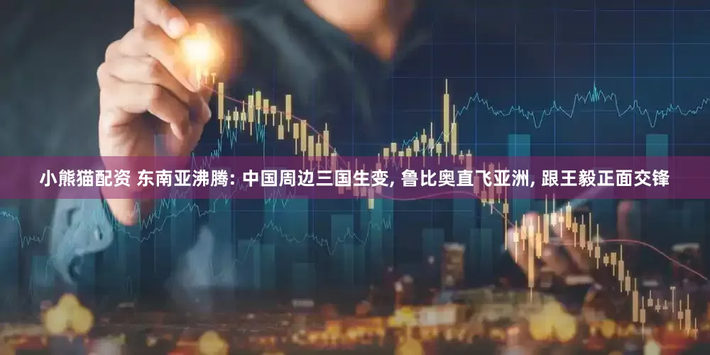小熊猫配资 东南亚沸腾: 中国周边三国生变, 鲁比奥直飞亚洲, 跟王毅正面交锋