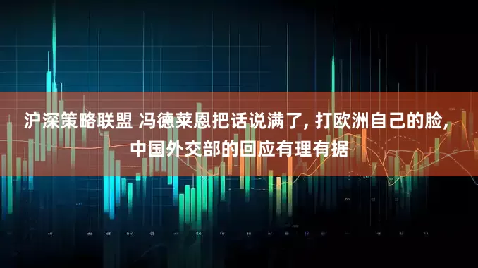 沪深策略联盟 冯德莱恩把话说满了, 打欧洲自己的脸, 中国外交部的回应有理有据