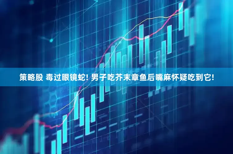 策略股 毒过眼镜蛇! 男子吃芥末章鱼后嘴麻怀疑吃到它!