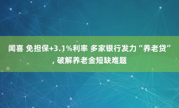 闻喜 免担保+3.1%利率 多家银行发力“养老贷”, 破解养老金短缺难题