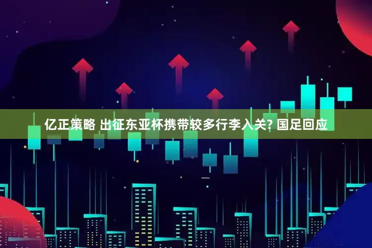 亿正策略 出征东亚杯携带较多行李入关? 国足回应