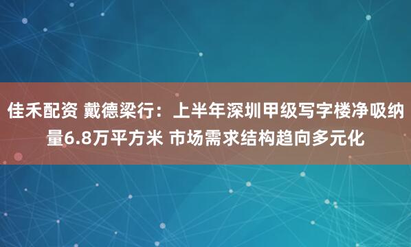 佳禾配资 戴德梁行：上半年深圳甲级写字楼净吸纳量6.8万平方米 市场需求结构趋向多元化