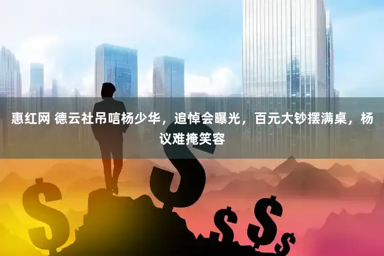 惠红网 德云社吊唁杨少华，追悼会曝光，百元大钞摆满桌，杨议难掩笑容