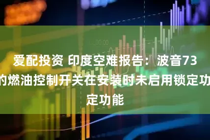 爱配投资 印度空难报告：波音737的燃油控制开关在安装时未启用锁定功能