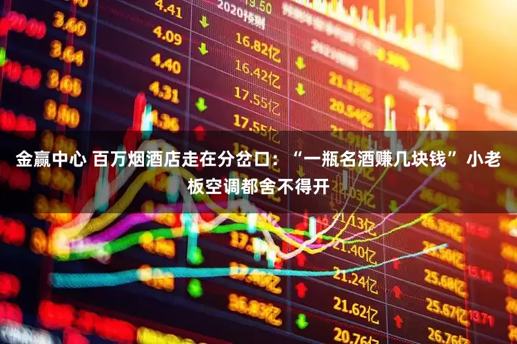 金赢中心 百万烟酒店走在分岔口：“一瓶名酒赚几块钱” 小老板空调都舍不得开